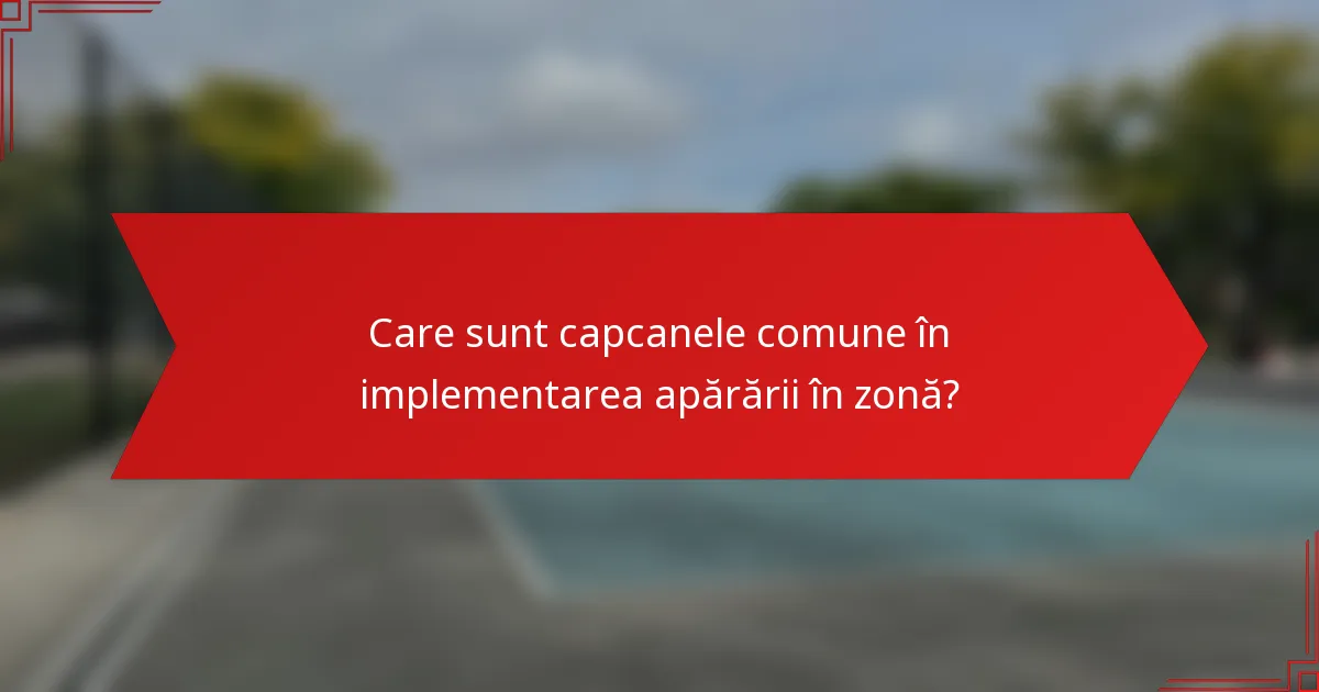 Care sunt capcanele comune în implementarea apărării în zonă?