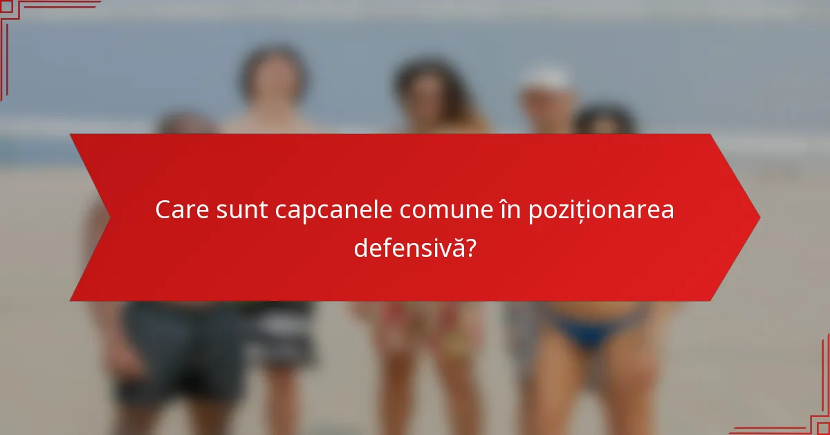 Care sunt capcanele comune în poziționarea defensivă?