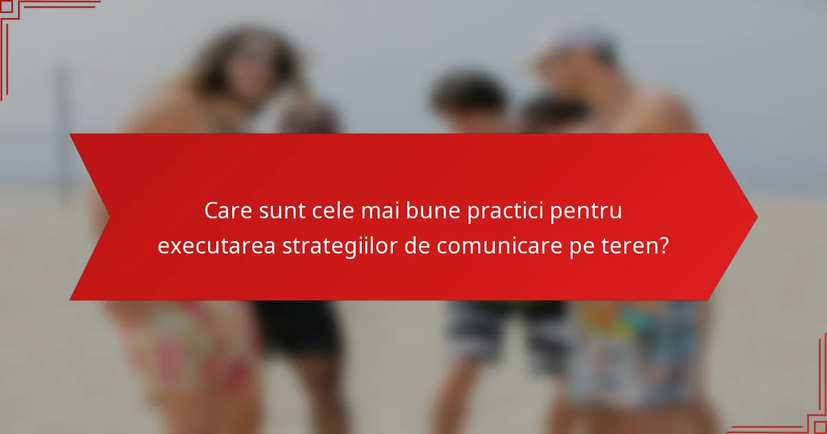 Care sunt cele mai bune practici pentru executarea strategiilor de comunicare pe teren?