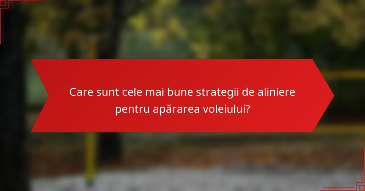 Care sunt cele mai bune strategii de aliniere pentru apărarea voleiului?