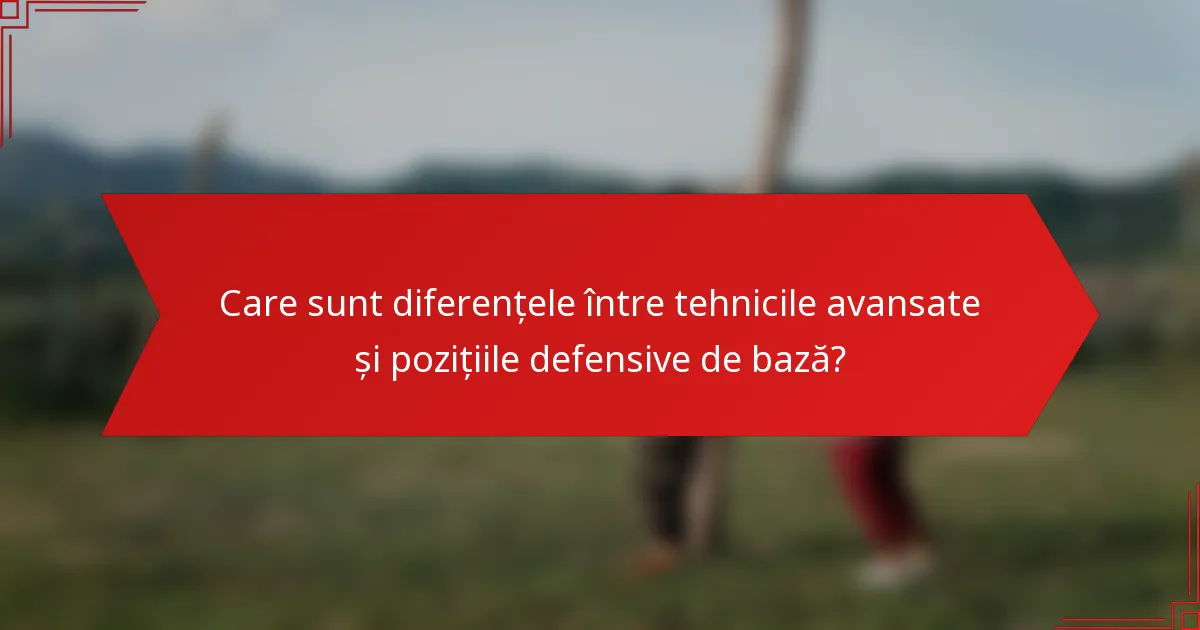 Care sunt diferențele între tehnicile avansate și pozițiile defensive de bază?