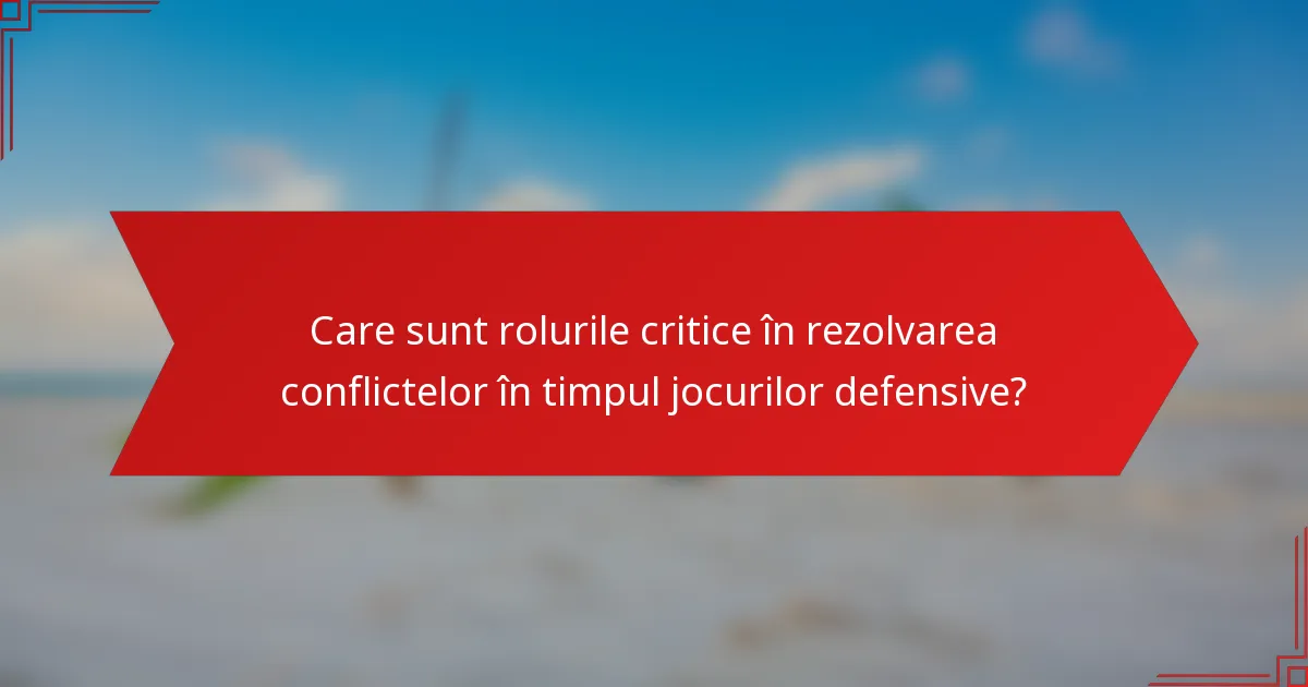 Care sunt rolurile critice în rezolvarea conflictelor în timpul jocurilor defensive?