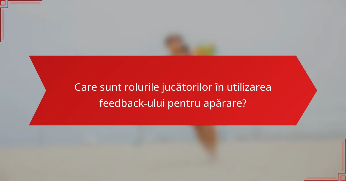 Care sunt rolurile jucătorilor în utilizarea feedback-ului pentru apărare?