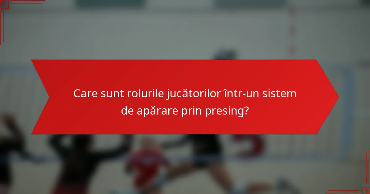 Care sunt rolurile jucătorilor într-un sistem de apărare prin presing?