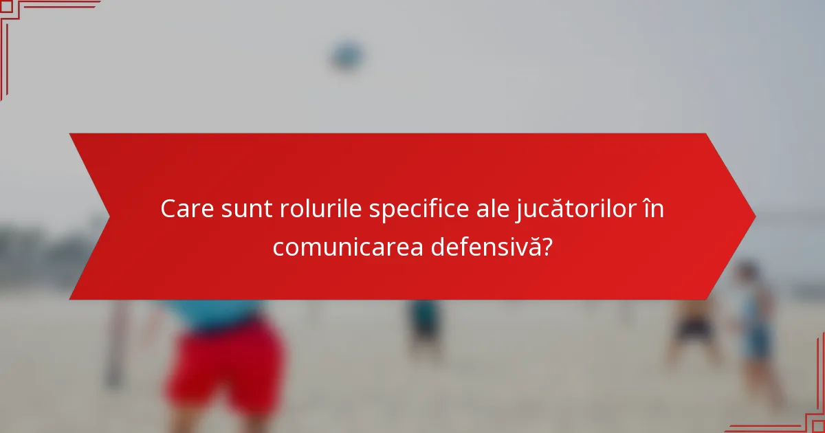 Care sunt rolurile specifice ale jucătorilor în comunicarea defensivă?