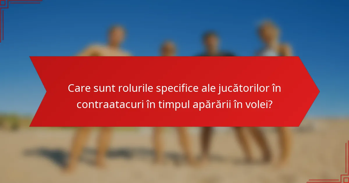 Care sunt rolurile specifice ale jucătorilor în contraatacuri în timpul apărării în volei?