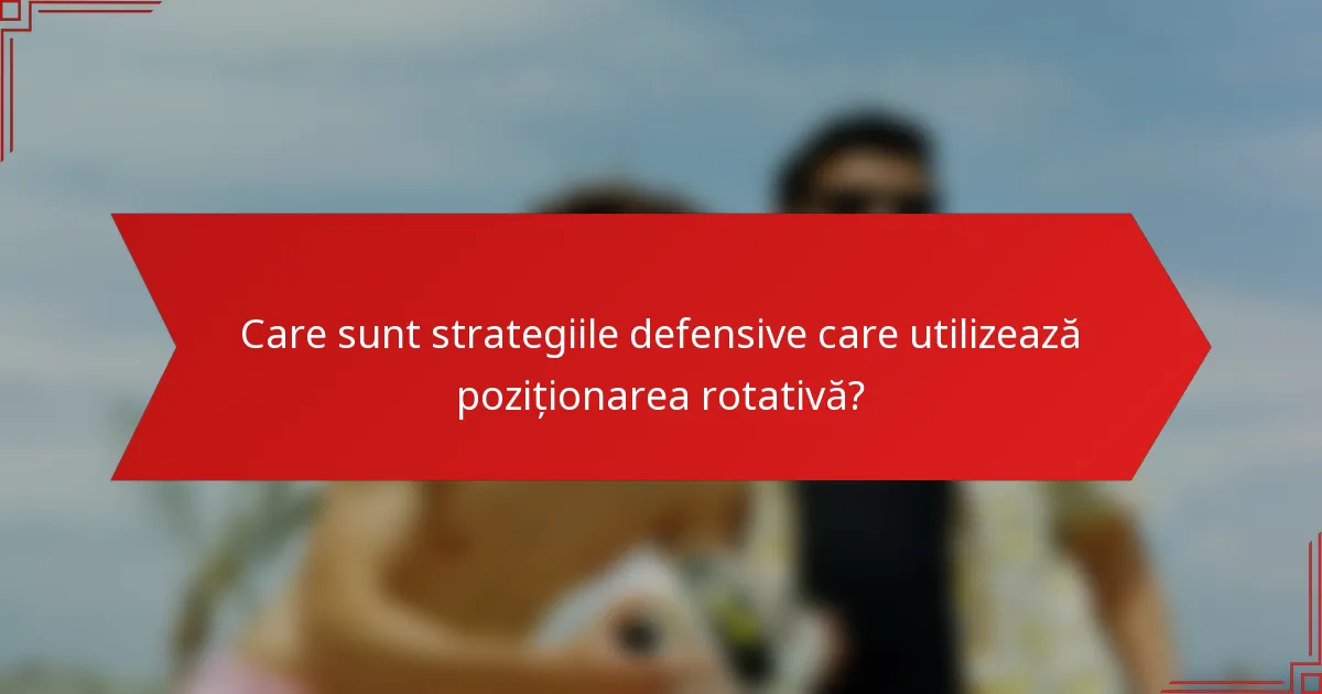 Care sunt strategiile defensive care utilizează poziționarea rotativă?