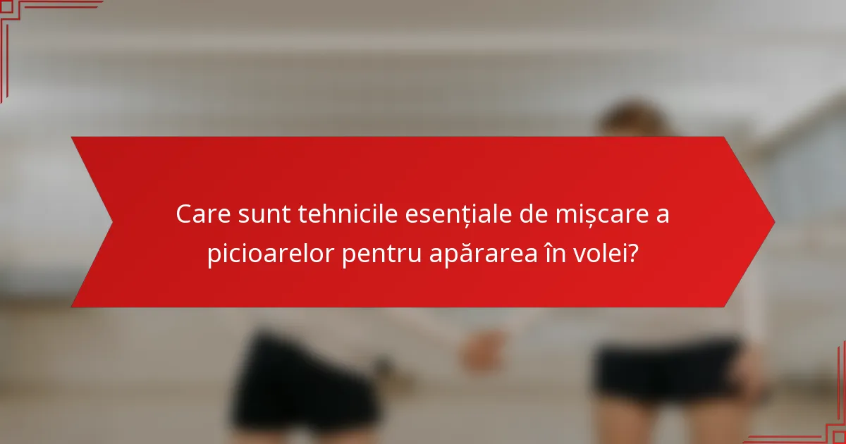 Care sunt tehnicile esențiale de mișcare a picioarelor pentru apărarea în volei?