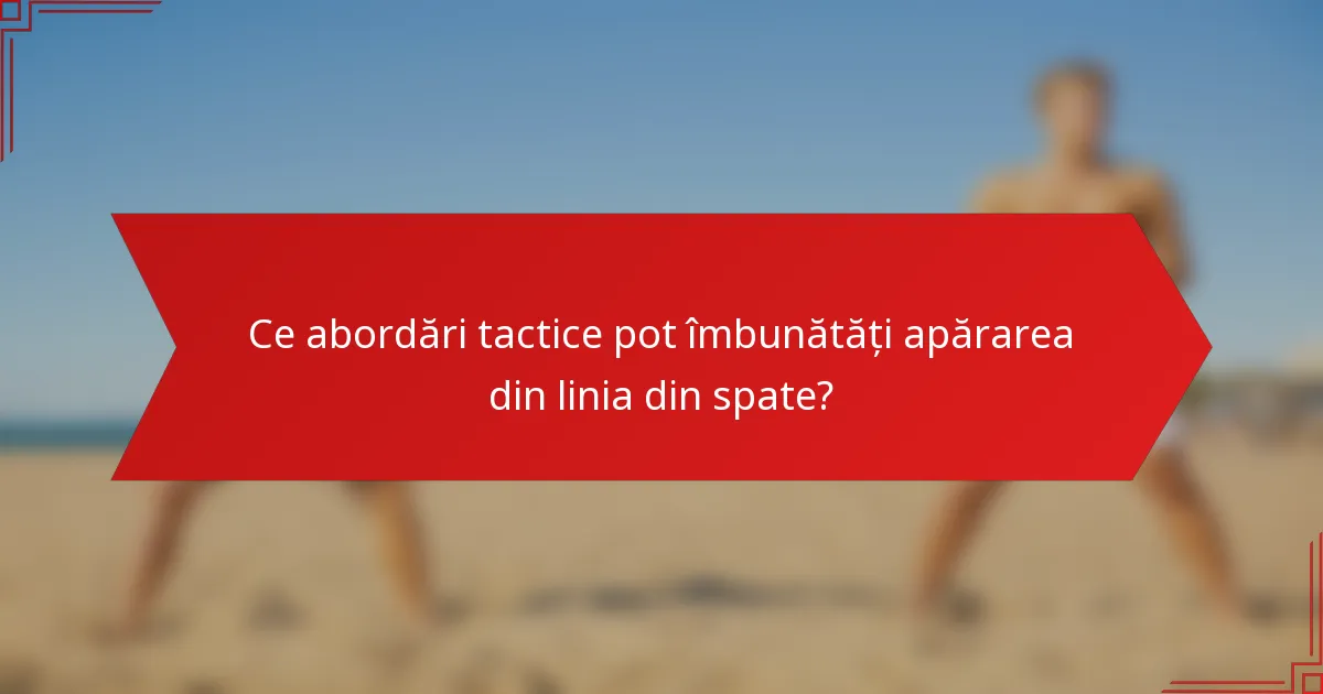 Ce abordări tactice pot îmbunătăți apărarea din linia din spate?