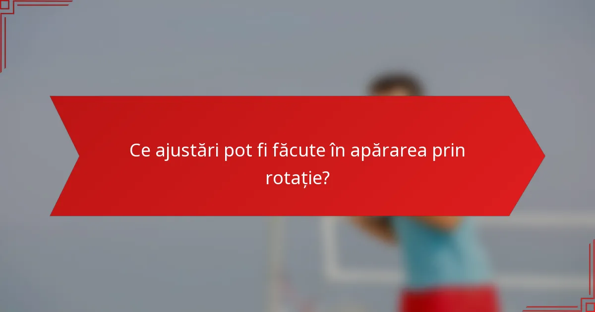 Ce ajustări pot fi făcute în apărarea prin rotație?