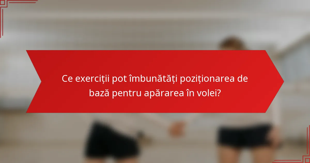 Ce exerciții pot îmbunătăți poziționarea de bază pentru apărarea în volei?