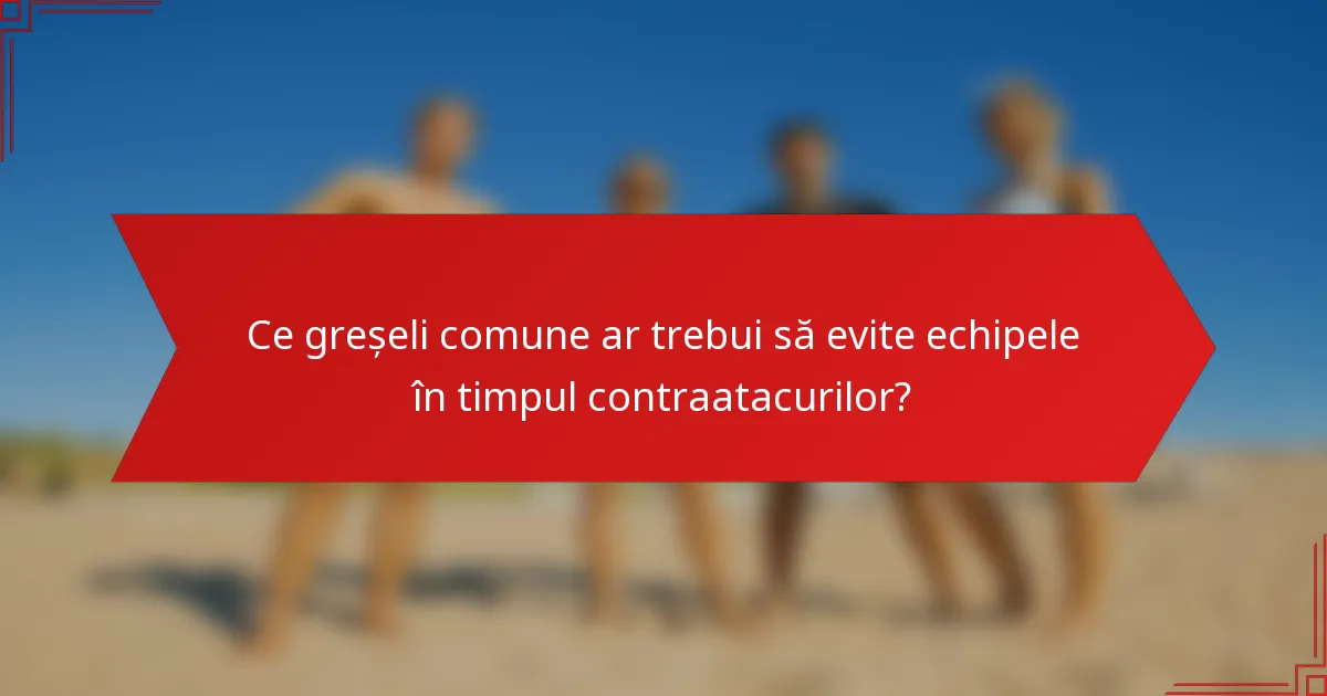Ce greșeli comune ar trebui să evite echipele în timpul contraatacurilor?