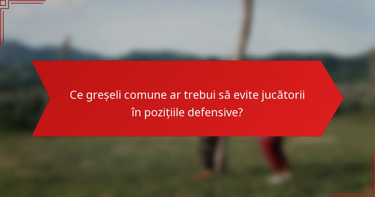 Ce greșeli comune ar trebui să evite jucătorii în pozițiile defensive?