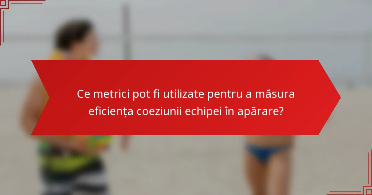 Ce metrici pot fi utilizate pentru a măsura eficiența coeziunii echipei în apărare?