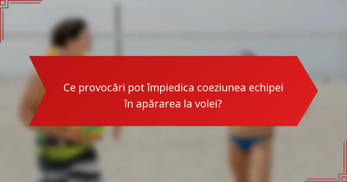 Ce provocări pot împiedica coeziunea echipei în apărarea la volei?