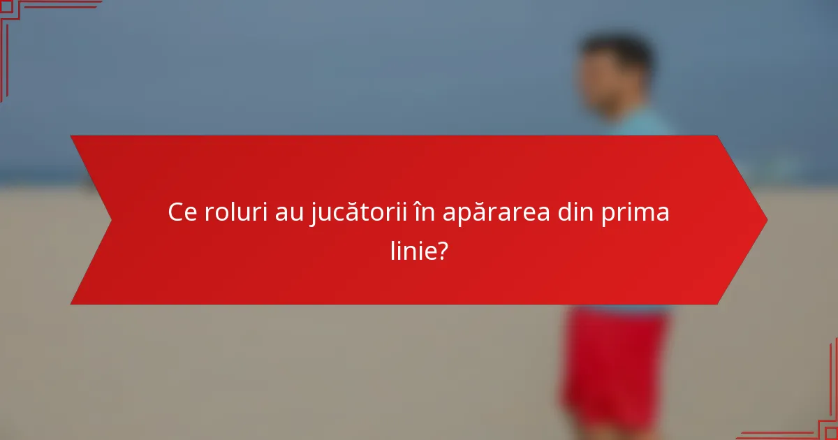 Ce roluri au jucătorii în apărarea din prima linie?