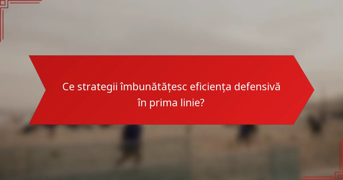 Ce strategii îmbunătățesc eficiența defensivă în prima linie?