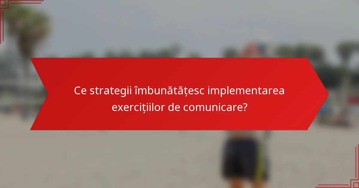 Ce strategii îmbunătățesc implementarea exercițiilor de comunicare?