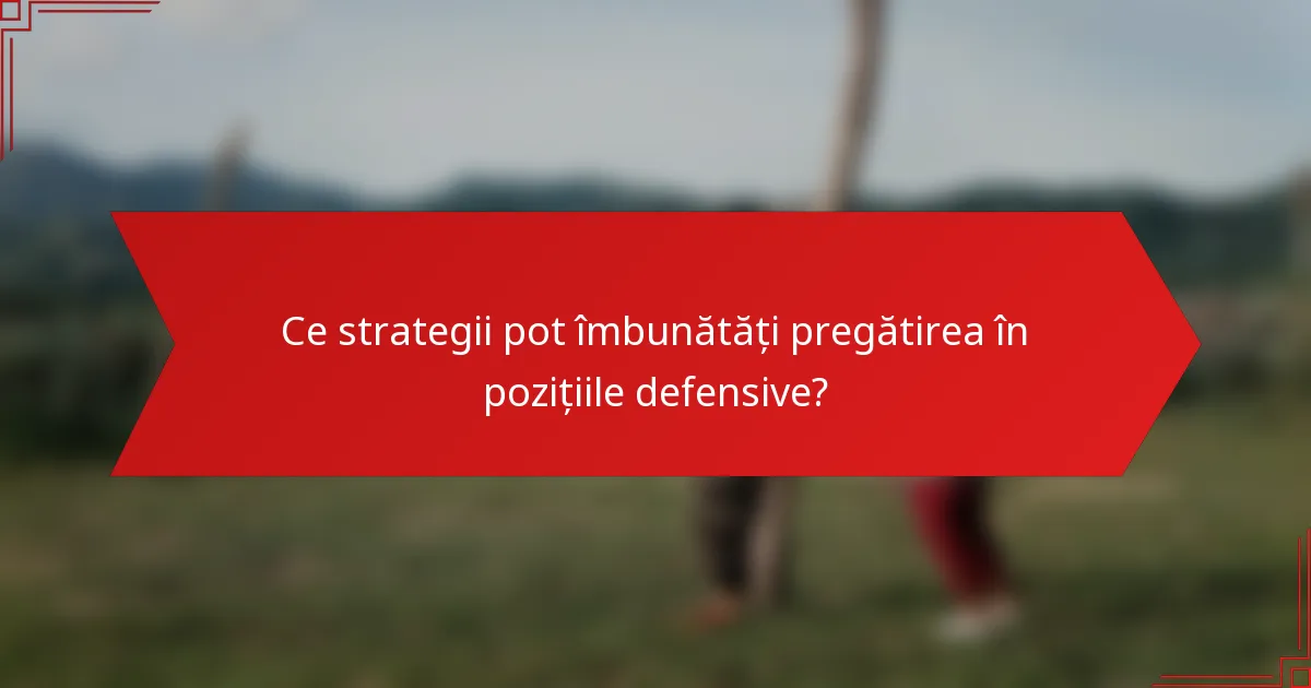 Ce strategii pot îmbunătăți pregătirea în pozițiile defensive?