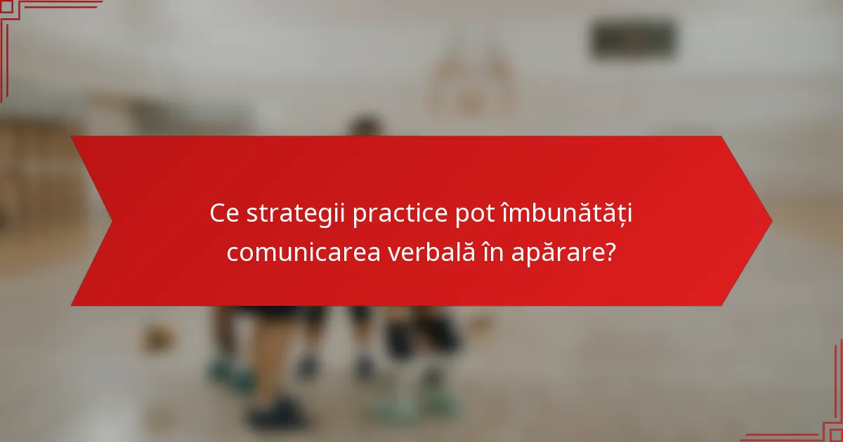 Ce strategii practice pot îmbunătăți comunicarea verbală în apărare?
