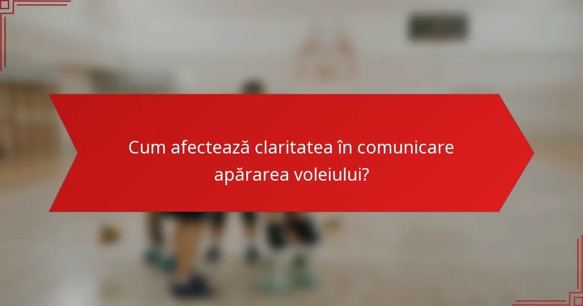 Cum afectează claritatea în comunicare apărarea voleiului?