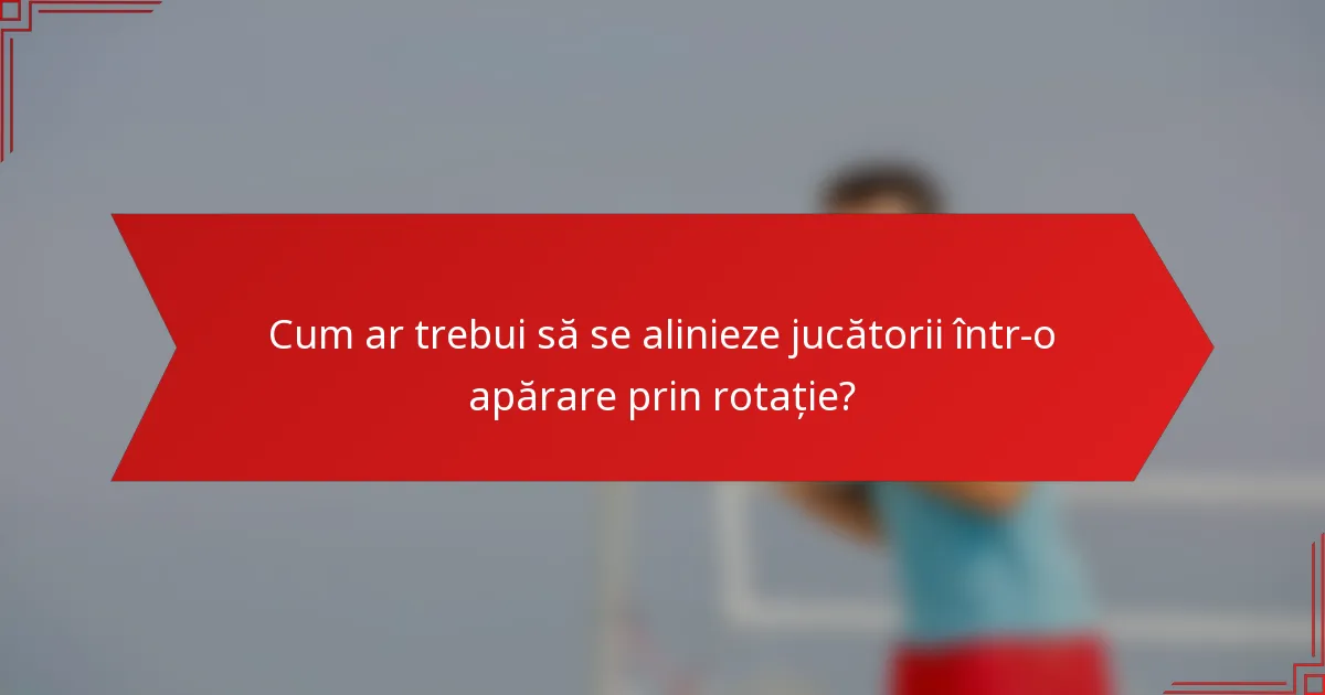Cum ar trebui să se alinieze jucătorii într-o apărare prin rotație?