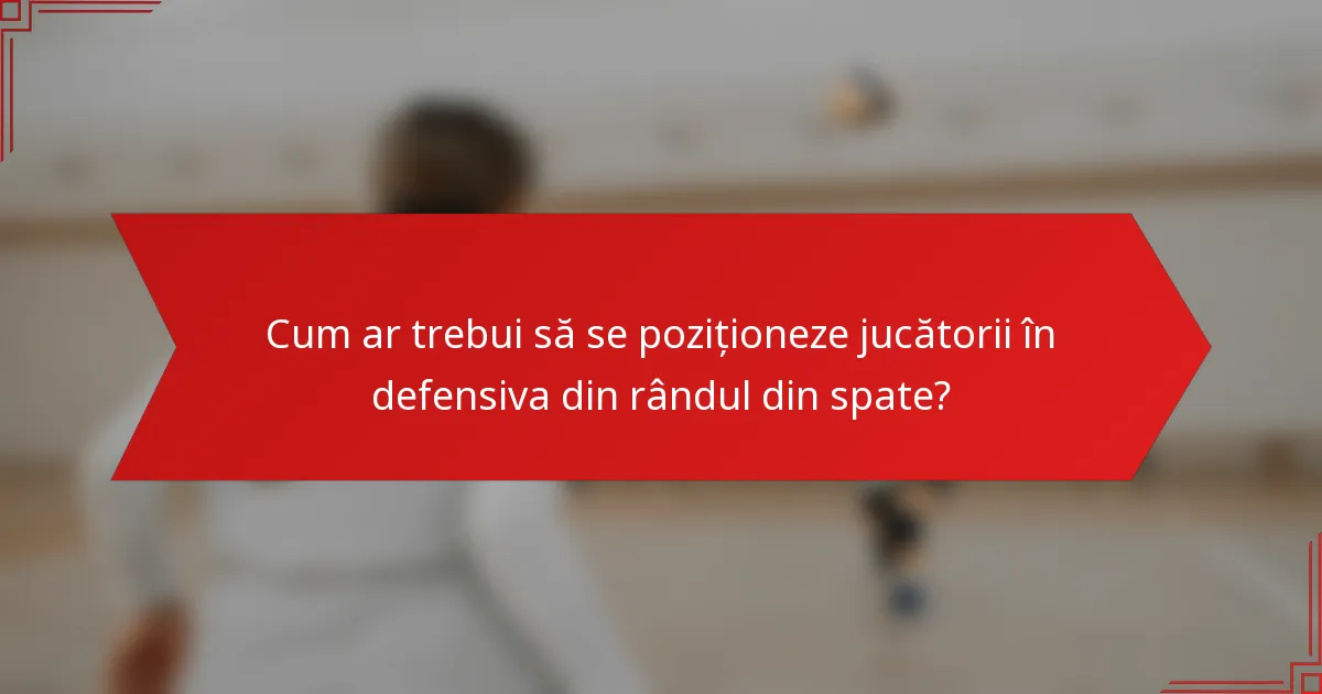 Cum ar trebui să se poziționeze jucătorii în defensiva din rândul din spate?
