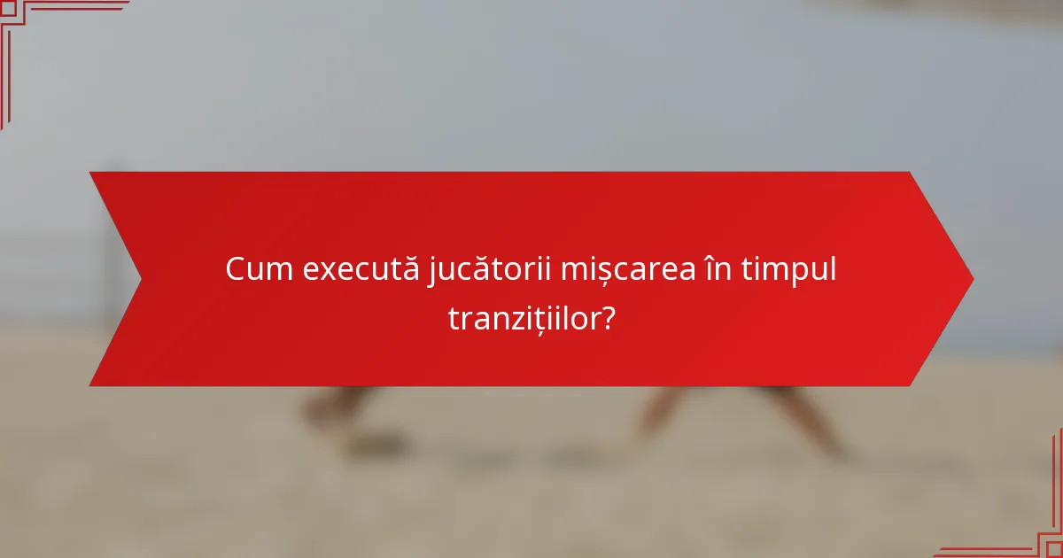 Cum execută jucătorii mișcarea în timpul tranzițiilor?