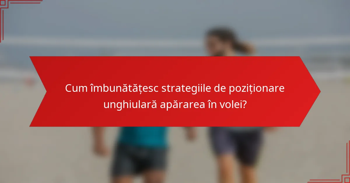 Cum îmbunătățesc strategiile de poziționare unghiulară apărarea în volei?