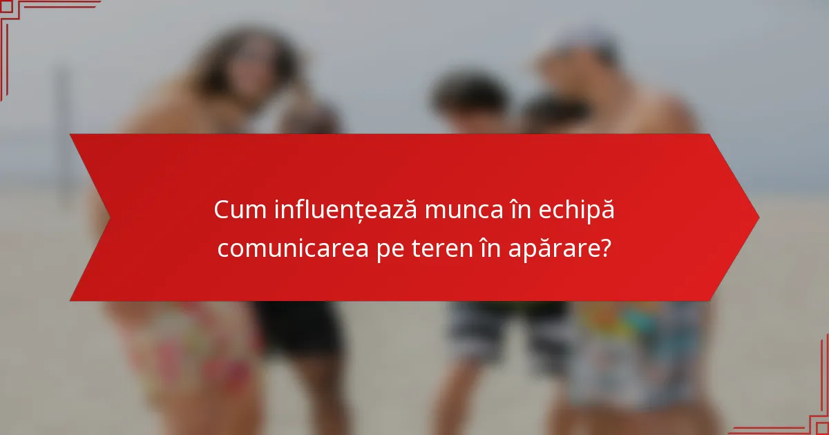 Cum influențează munca în echipă comunicarea pe teren în apărare?