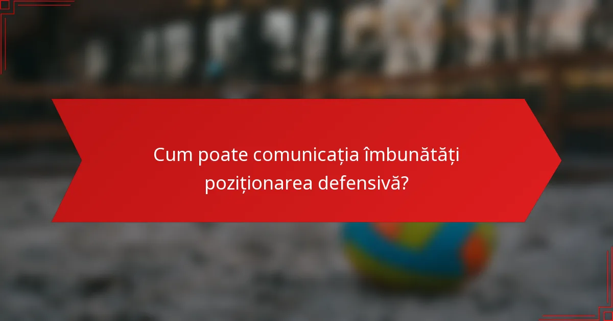 Cum poate comunicația îmbunătăți poziționarea defensivă?