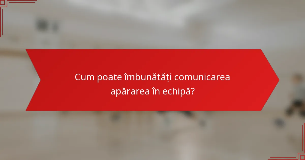 Cum poate îmbunătăți comunicarea apărarea în echipă?