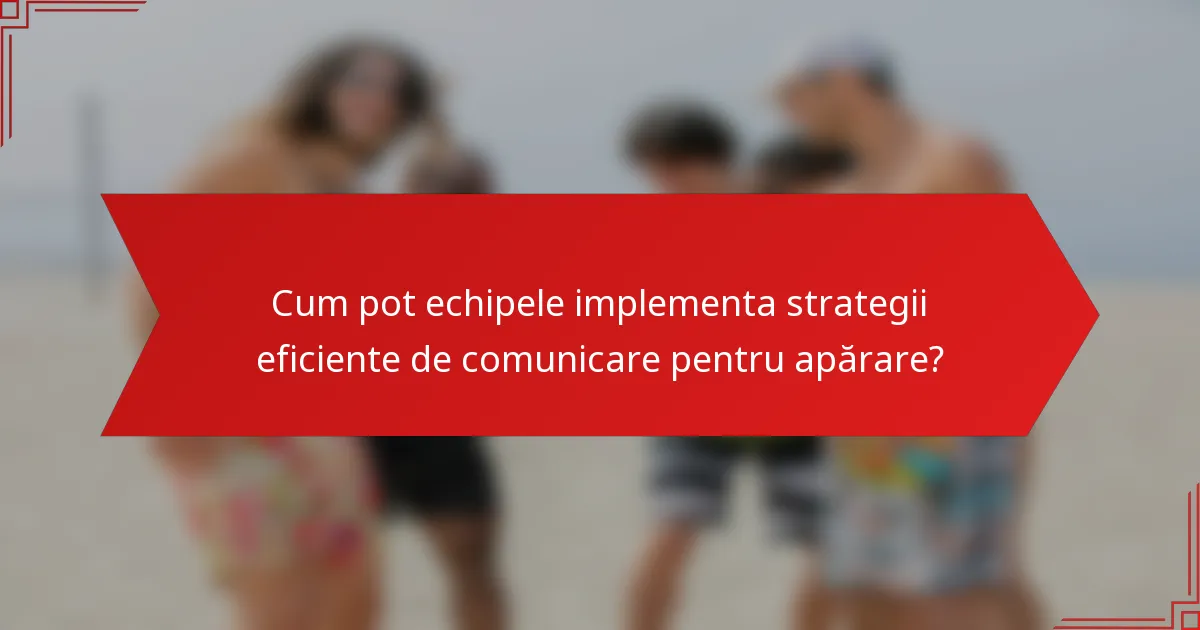 Cum pot echipele implementa strategii eficiente de comunicare pentru apărare?