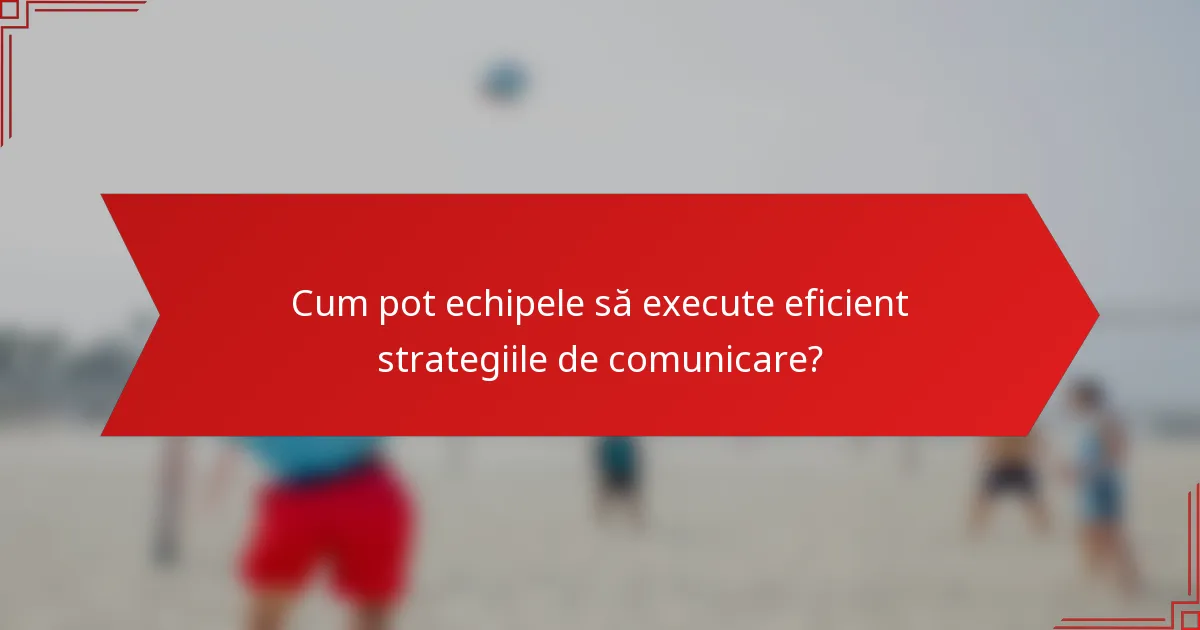 Cum pot echipele să execute eficient strategiile de comunicare?