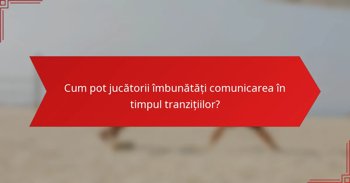 Cum pot jucătorii îmbunătăți comunicarea în timpul tranzițiilor?