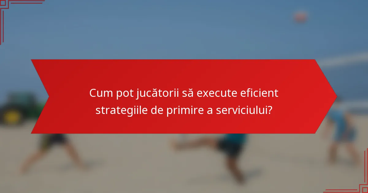Cum pot jucătorii să execute eficient strategiile de primire a serviciului?