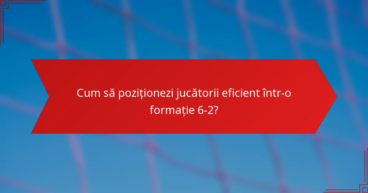 Cum să poziționezi jucătorii eficient într-o formație 6-2?