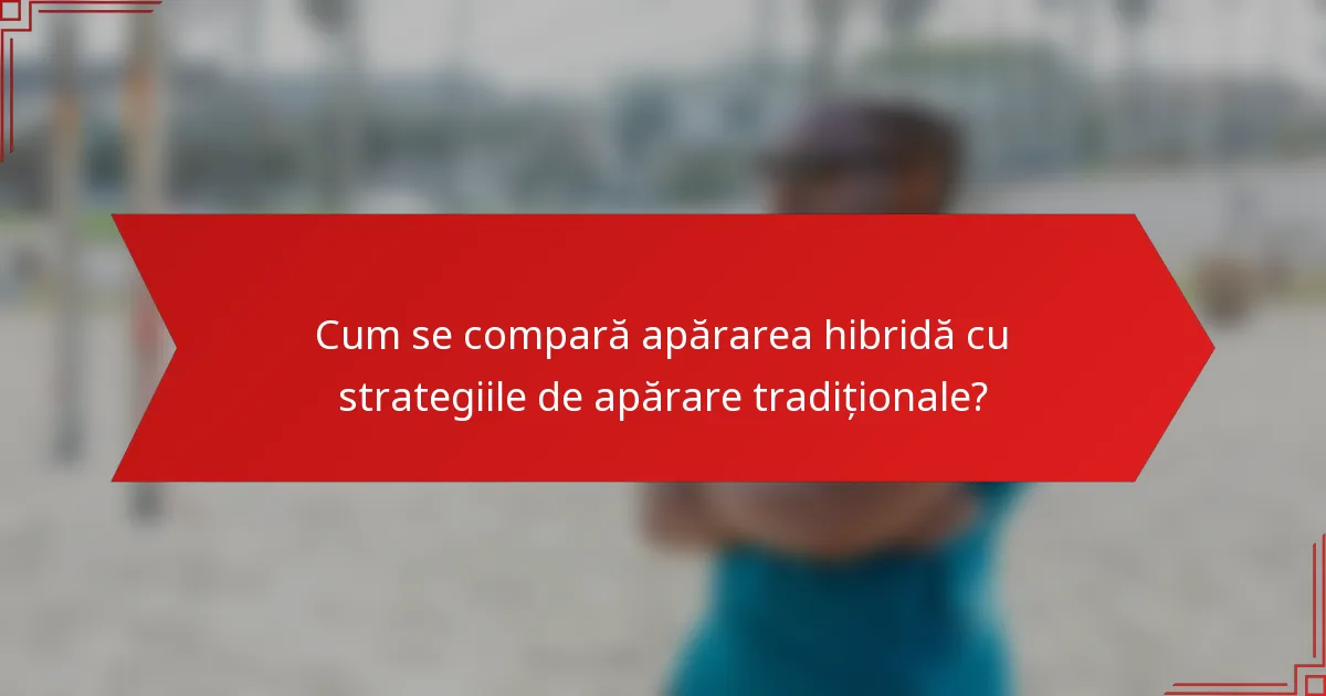 Cum se compară apărarea hibridă cu strategiile de apărare tradiționale?